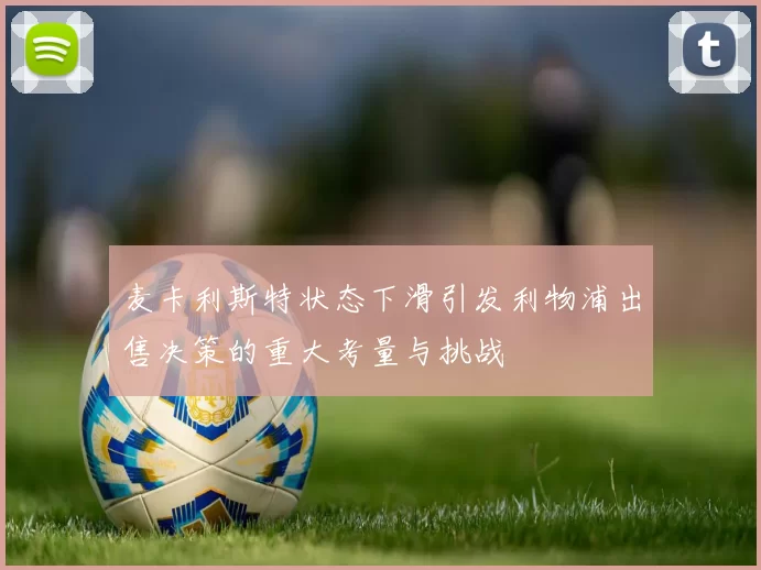 麦卡利斯特状态下滑引发利物浦出售决策的重大考量与挑战