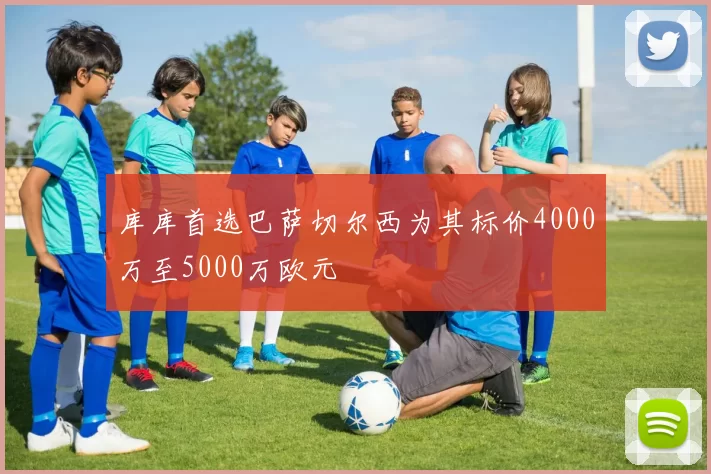 库库首选巴萨切尔西为其标价4000万至5000万欧元