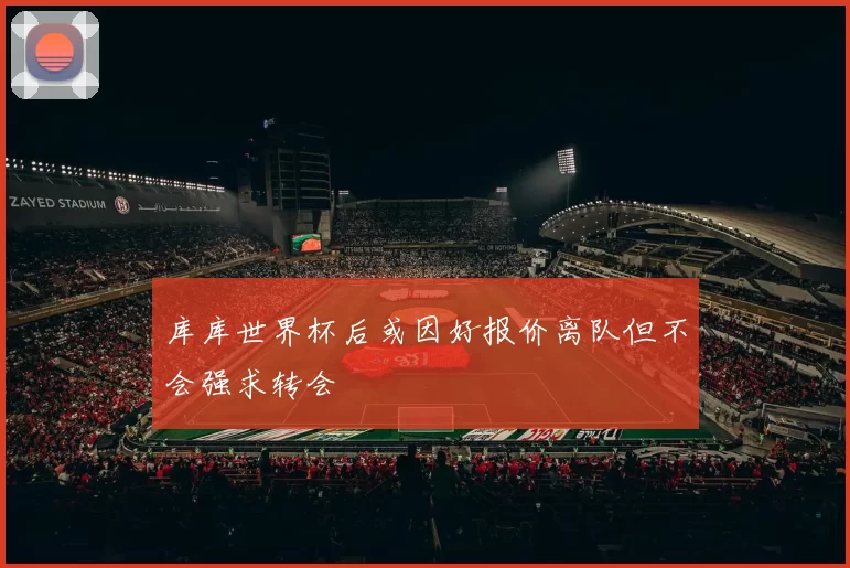 库库世界杯后或因好报价离队但不会强求转会