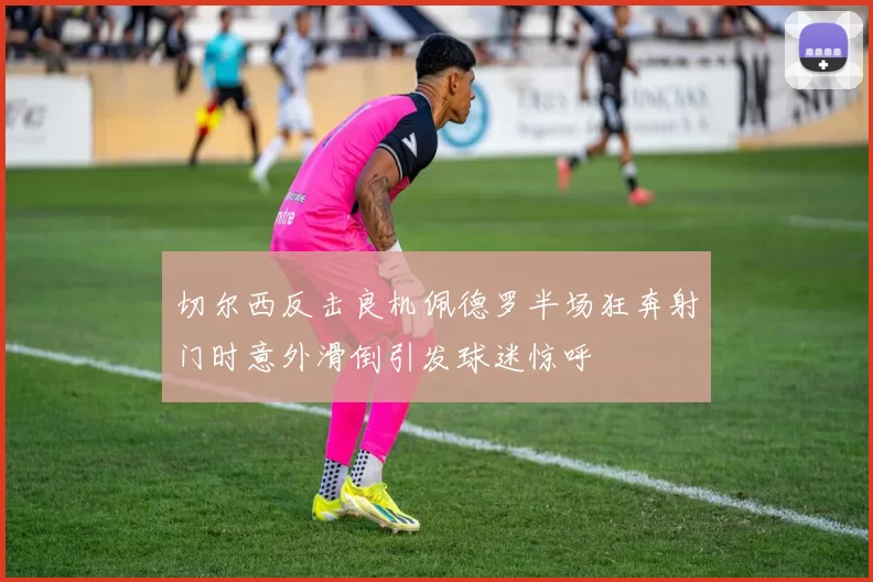 切尔西反击良机佩德罗半场狂奔射门时意外滑倒引发球迷惊呼
