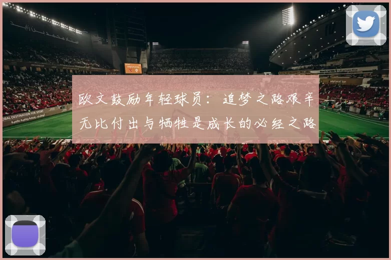 欧文鼓励年轻球员：追梦之路艰辛无比付出与牺牲是成长的必经之路