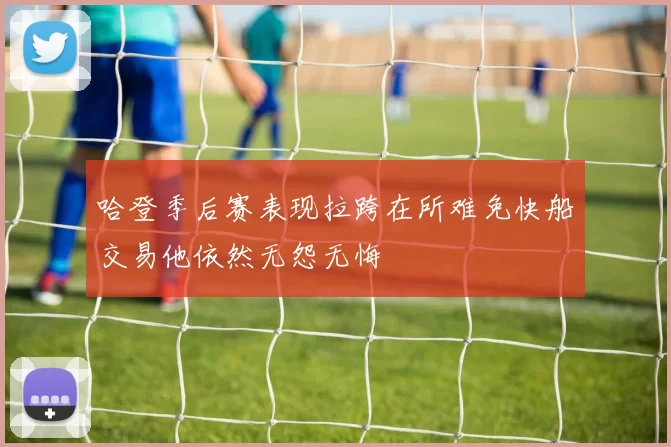 哈登季后赛表现拉跨在所难免快船交易他依然无怨无悔
