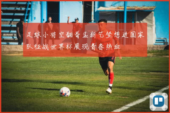 足球小将空翻哥孟新艺梦想进国家队征战世界杯展现青春热血