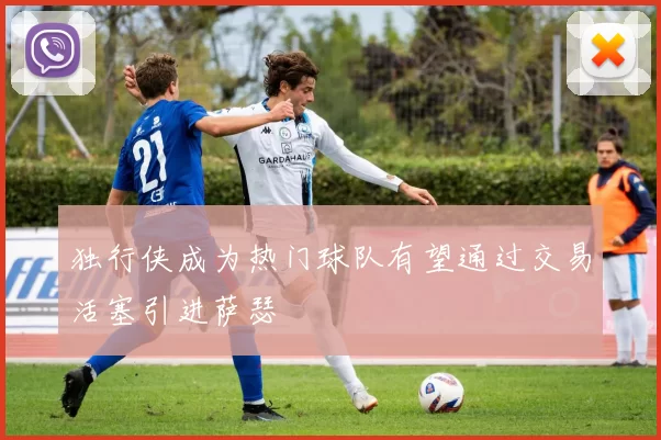 独行侠成为热门球队有望通过交易活塞引进萨瑟