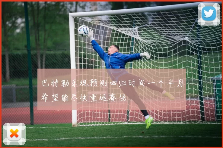 巴特勒乐观预测回归时间一个半月希望能尽快重返赛场