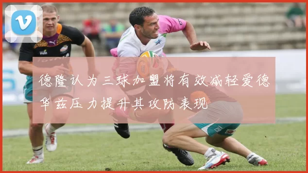 德隆认为三球加盟将有效减轻爱德华兹压力提升其攻防表现