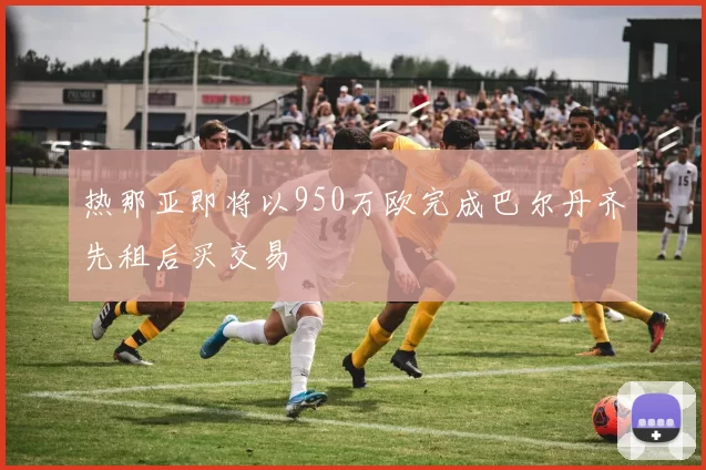 热那亚即将以950万欧完成巴尔丹齐先租后买交易