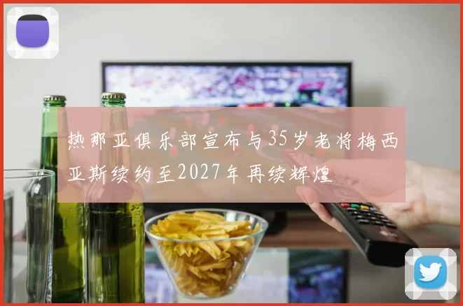 热那亚俱乐部宣布与35岁老将梅西亚斯续约至2027年再续辉煌